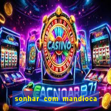 sonhar com mandioca jogo do bicho